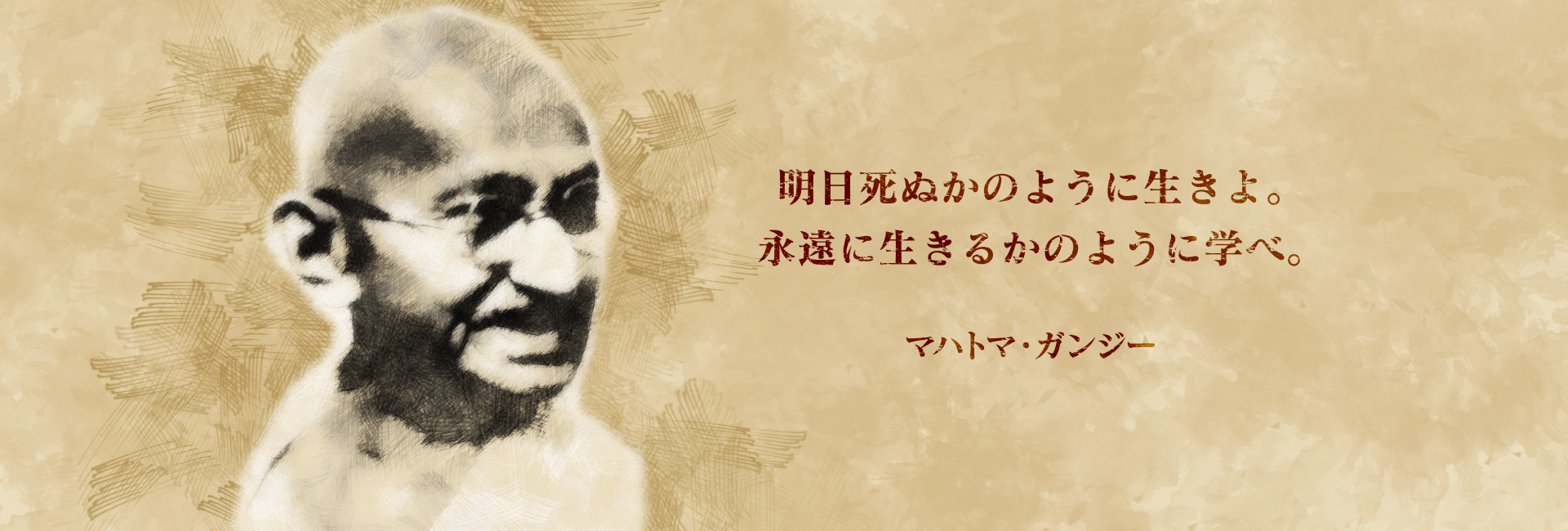 明日死ぬかのように生きよ。永遠に生きるかのように学べ。マハトマ・ガンジー